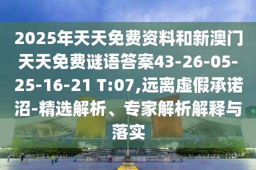 2025年天天免費(fèi)資料和新澳門天天免費(fèi)謎語答案43-26-05-25-16-21 T:07,遠(yuǎn)離虛假承諾沼-精選解析、專家解析解釋與落實(shí)