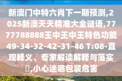 新澳門中特六肖下一期預(yù)測,2025新澳天天精準(zhǔn)大全謎語,7777788888王中王中王特色功能49-34-32-42-31-46 T:08-直觀釋義、專家解讀解釋與落實?,小心迷惑包裝危害