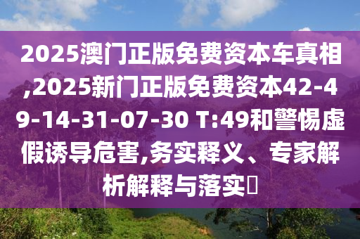 2025澳門正版免費(fèi)資本車真相,2025新門正版免費(fèi)資本42-49-14-31-07-30 T:49和警惕虛假誘導(dǎo)危害,務(wù)實(shí)釋義、專家解析解釋與落實(shí)?