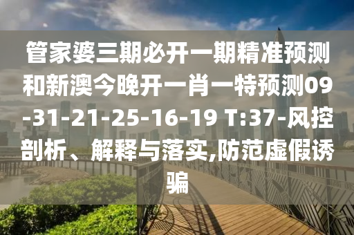 管家婆三期必開一期精準預測和新澳今晚開一肖一特預測09-31-21-25-16-19 T:37-風控剖析、解釋與落實,防范虛假誘騙