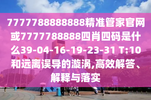 7777788888888精準(zhǔn)管家官網(wǎng)或7777788888四肖四碼是什么39-04-16-19-23-31 T:10和遠(yuǎn)離誤導(dǎo)的漩渦,高效解答、解釋與落實(shí)