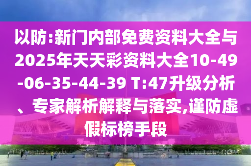 以防:新門內(nèi)部免費(fèi)資料大全與2025年天天彩資料大全10-49-06-35-44-39 T:47升級分析、專家解析解釋與落實,謹(jǐn)防虛假標(biāo)榜手段