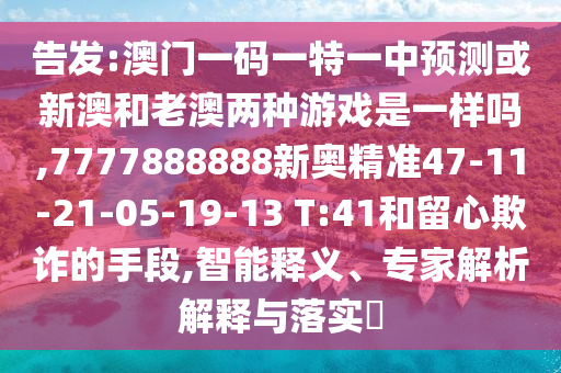告發(fā):澳門一碼一特一中預(yù)測或新澳和老澳兩種游戲是一樣嗎,7777888888新奧精準(zhǔn)47-11-21-05-19-13 T:41和留心欺詐的手段,智能釋義、專家解析解釋與落實?