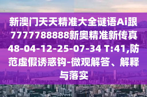 新澳門天天精準(zhǔn)大全謎語(yǔ)Ai跟7777788888新奧精準(zhǔn)新傳真48-04-12-25-07-34 T:41,防范虛假誘惑鉤-微觀解答、解釋與落實(shí)