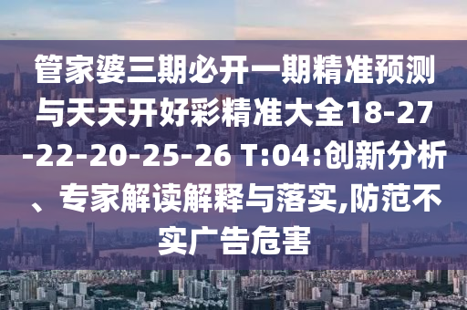 管家婆三期必開(kāi)一期精準(zhǔn)預(yù)測(cè)與天天開(kāi)好彩精準(zhǔn)大全18-27-22-20-25-26 T:04:創(chuàng)新分析、專家解讀解釋與落實(shí),防范不實(shí)廣告危害