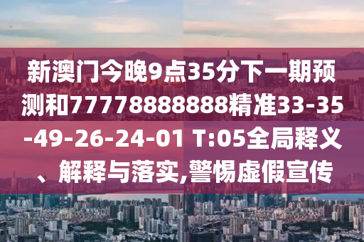 新澳門今晚9點35分下一期預測和77778888888精準33-35-49-26-24-01 T:05全局釋義、解釋與落實,警惕虛假宣傳