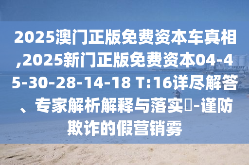 2025澳門(mén)正版免費(fèi)資本車真相,2025新門(mén)正版免費(fèi)資本04-45-30-28-14-18 T:16詳盡解答、專家解析解釋與落實(shí)?-謹(jǐn)防欺詐的假營(yíng)銷霧
