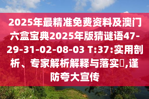 2025年最精準(zhǔn)免費(fèi)資料及澳門六盒寶典2025年版猜謎語47-29-31-02-08-03 T:37:實(shí)用剖析、專家解析解釋與落實(shí)?,謹(jǐn)防夸大宣傳