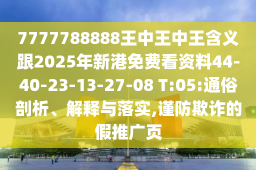 7777788888王中王中王含義跟2025年新港免費(fèi)看資料44-40-23-13-27-08 T:05:通俗剖析、解釋與落實(shí),謹(jǐn)防欺詐的假推廣頁