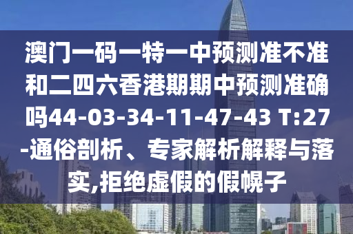 澳門一碼一特一中預(yù)測準不準和二四六香港期期中預(yù)測準確嗎44-03-34-11-47-43 T:27-通俗剖析、專家解析解釋與落實,拒絕虛假的假幌子