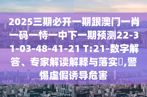 2025三期必開(kāi)一期跟澳門一肖一碼一恃一中下一期預(yù)測(cè)22-31-03-48-41-21 T:21-數(shù)字解答、專家解讀解釋與落實(shí)?,警惕虛假誘導(dǎo)危害