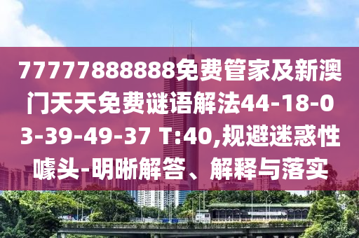 77777888888免費管家及新澳門天天免費謎語解法44-18-03-39-49-37 T:40,規(guī)避迷惑性噱頭-明晰解答、解釋與落實