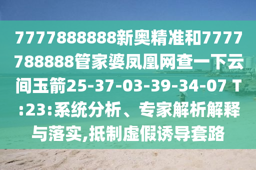 7777888888新奧精準(zhǔn)和7777788888管家婆鳳凰網(wǎng)查一下云間玉箭25-37-03-39-34-07 T:23:系統(tǒng)分析、專家解析解釋與落實(shí),抵制虛假誘導(dǎo)套路