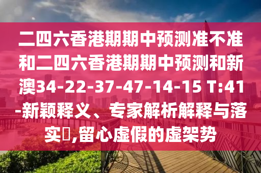 二四六香港期期中預測準不準和二四六香港期期中預測和新澳34-22-37-47-14-15 T:41-新穎釋義、專家解析解釋與落實?,留心虛假的虛架勢