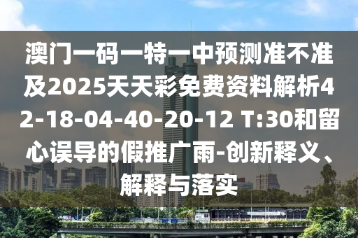 澳門一碼一特一中預測準不準及2025天天彩免費資料解析42-18-04-40-20-12 T:30和留心誤導的假推廣雨-創(chuàng)新釋義、解釋與落實