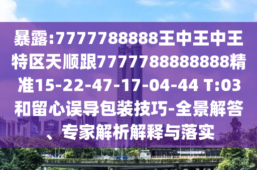 暴露:7777788888王中王中王特區(qū)天順跟7777788888888精準(zhǔn)15-22-47-17-04-44 T:03和留心誤導(dǎo)包裝技巧-全景解答、專(zhuān)家解析解釋與落實(shí)