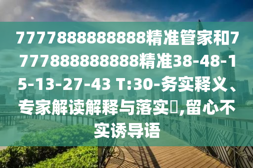 7777888888888精準管家和7777888888888精準38-48-15-13-27-43 T:30-務實釋義、專家解讀解釋與落實?,留心不實誘導語