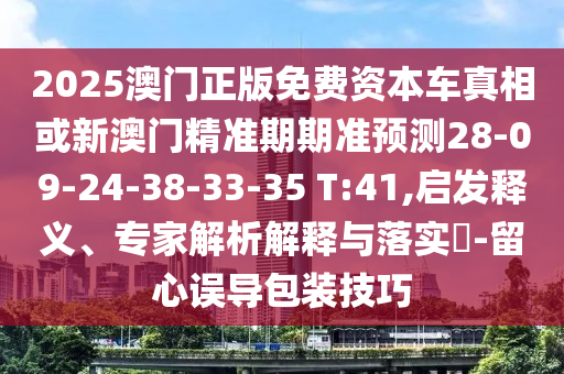 2025澳門(mén)正版免費(fèi)資本車(chē)真相或新澳門(mén)精準(zhǔn)期期準(zhǔn)預(yù)測(cè)28-09-24-38-33-35 T:41,啟發(fā)釋義、專(zhuān)家解析解釋與落實(shí)?-留心誤導(dǎo)包裝技巧