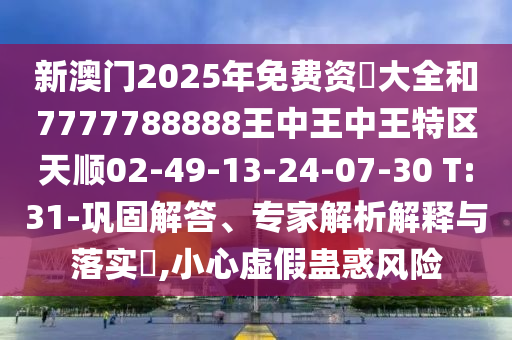新澳門2025年免費(fèi)資枓大全和7777788888王中王中王特區(qū)天順02-49-13-24-07-30 T:31-鞏固解答、專家解析解釋與落實(shí)?,小心虛假蠱惑風(fēng)險(xiǎn)