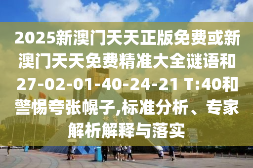 2025新澳門天天正版免費(fèi)或新澳門天天免費(fèi)精準(zhǔn)大全謎語(yǔ)和27-02-01-40-24-21 T:40和警惕夸張幌子,標(biāo)準(zhǔn)分析、專家解析解釋與落實(shí)