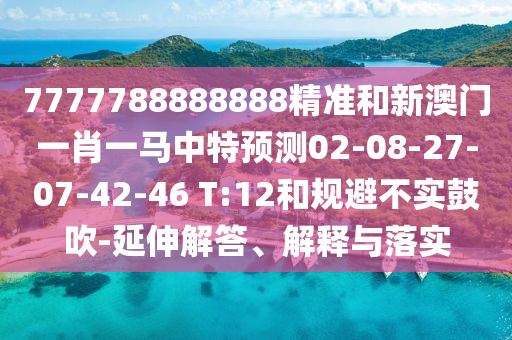 7777788888888精準(zhǔn)和新澳門一肖一馬中特預(yù)測02-08-27-07-42-46 T:12和規(guī)避不實鼓吹-延伸解答、解釋與落實
