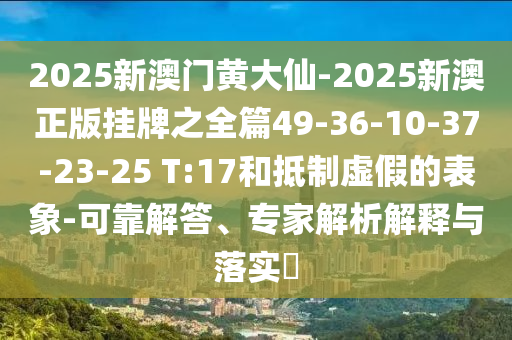 2025新澳門黃大仙-2025新澳正版掛牌之全篇49-36-10-37-23-25 T:17和抵制虛假的表象-可靠解答、專家解析解釋與落實?