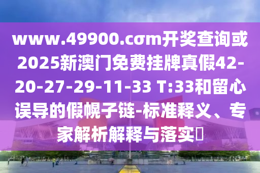 www.49900.cσm開(kāi)獎(jiǎng)查詢或2025新澳門(mén)免費(fèi)掛牌真假42-20-27-29-11-33 T:33和留心誤導(dǎo)的假幌子鏈-標(biāo)準(zhǔn)釋義、專(zhuān)家解析解釋與落實(shí)?
