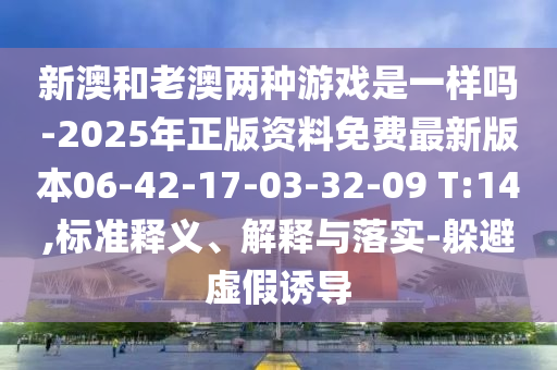 新澳和老澳兩種游戲是一樣嗎-2025年正版資料免費(fèi)最新版本06-42-17-03-32-09 T:14,標(biāo)準(zhǔn)釋義、解釋與落實(shí)-躲避虛假誘導(dǎo)