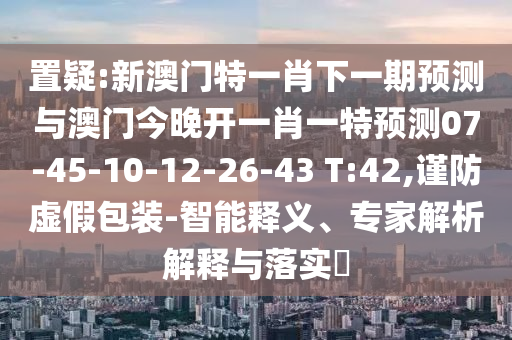置疑:新澳門(mén)特一肖下一期預(yù)測(cè)與澳門(mén)今晚開(kāi)一肖一特預(yù)測(cè)07-45-10-12-26-43 T:42,謹(jǐn)防虛假包裝-智能釋義、專家解析解釋與落實(shí)?