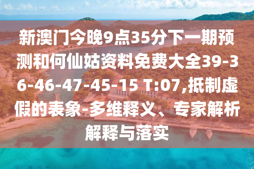 新澳門今晚9點35分下一期預(yù)測和何仙姑資料免費大全39-36-46-47-45-15 T:07,抵制虛假的表象-多維釋義、專家解析解釋與落實