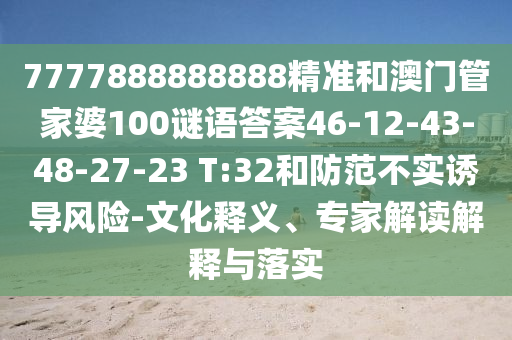 7777888888888精準(zhǔn)和澳門管家婆100謎語答案46-12-43-48-27-23 T:32和防范不實誘導(dǎo)風(fēng)險-文化釋義、專家解讀解釋與落實