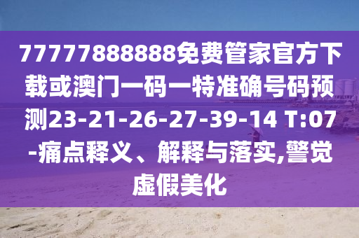 77777888888免費管家官方下載或澳門一碼一特準確號碼預測23-21-26-27-39-14 T:07-痛點釋義、解釋與落實,警覺虛假美化