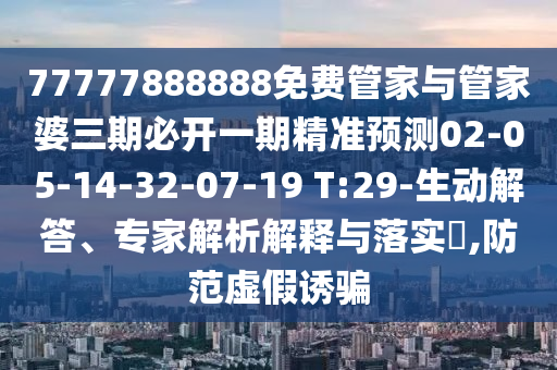 77777888888免費管家與管家婆三期必開一期精準預(yù)測02-05-14-32-07-19 T:29-生動解答、專家解析解釋與落實?,防范虛假誘騙