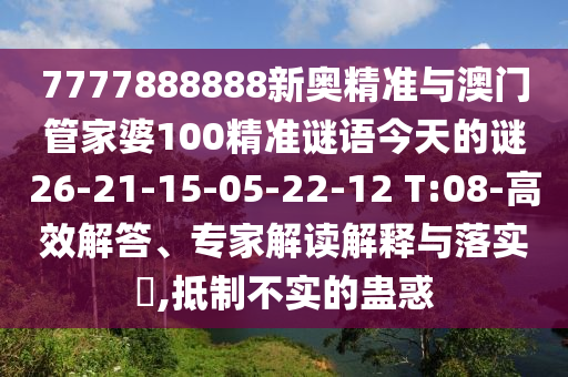 7777888888新奧精準(zhǔn)與澳門管家婆100精準(zhǔn)謎語今天的謎26-21-15-05-22-12 T:08-高效解答、專家解讀解釋與落實?,抵制不實的蠱惑