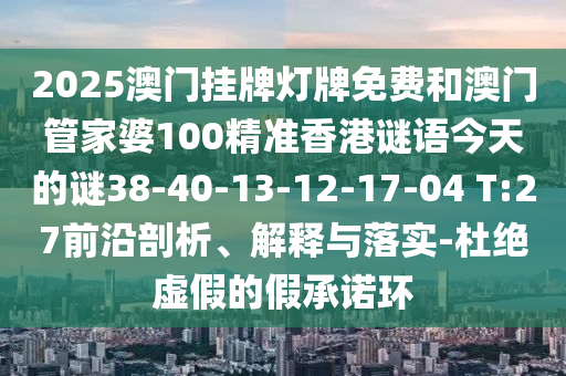 2025澳門掛牌燈牌免費和澳門管家婆100精準香港謎語今天的謎38-40-13-12-17-04 T:27前沿剖析、解釋與落實-杜絕虛假的假承諾環(huán)