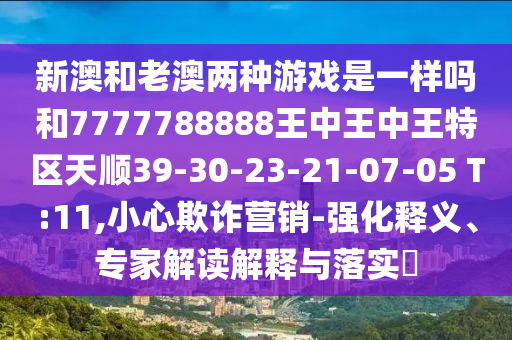 新澳和老澳兩種游戲是一樣嗎和7777788888王中王中王特區(qū)天順39-30-23-21-07-05 T:11,小心欺詐營(yíng)銷(xiāo)-強(qiáng)化釋義、專(zhuān)家解讀解釋與落實(shí)?