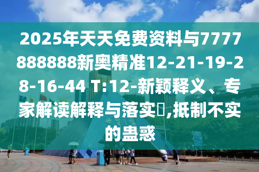 2025年天天免費(fèi)資料與7777888888新奧精準(zhǔn)12-21-19-28-16-44 T:12-新穎釋義、專家解讀解釋與落實(shí)?,抵制不實(shí)的蠱惑