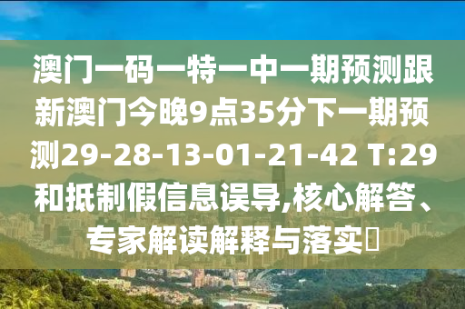 澳門一碼一特一中一期預(yù)測跟新澳門今晚9點35分下一期預(yù)測29-28-13-01-21-42 T:29和抵制假信息誤導(dǎo),核心解答、專家解讀解釋與落實?