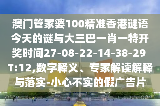 澳門管家婆100精準(zhǔn)香港謎語今天的謎與大三巴一肖一特開獎(jiǎng)時(shí)間27-08-22-14-38-29 T:12,數(shù)字釋義、專家解讀解釋與落實(shí)-小心不實(shí)的假廣告片