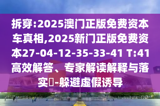 拆穿:2025澳門正版免費資本車真相,2025新門正版免費資本27-04-12-35-33-41 T:41高效解答、專家解讀解釋與落實?-躲避虛假誘導