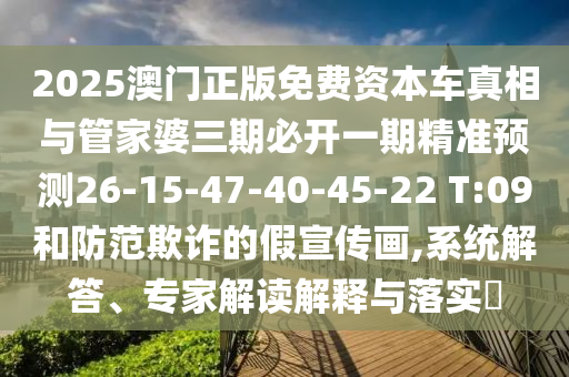 2025澳門正版免費資本車真相與管家婆三期必開一期精準預測26-15-47-40-45-22 T:09和防范欺詐的假宣傳畫,系統(tǒng)解答、專家解讀解釋與落實?