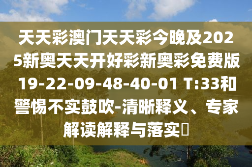 天天彩澳門天天彩今晚及2025新奧天天開好彩新奧彩免費(fèi)版19-22-09-48-40-01 T:33和警惕不實(shí)鼓吹-清晰釋義、專家解讀解釋與落實(shí)?