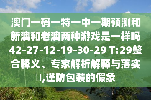 澳門一碼一特一中一期預測和新澳和老澳兩種游戲是一樣嗎42-27-12-19-30-29 T:29整合釋義、專家解析解釋與落實?,謹防包裝的假象