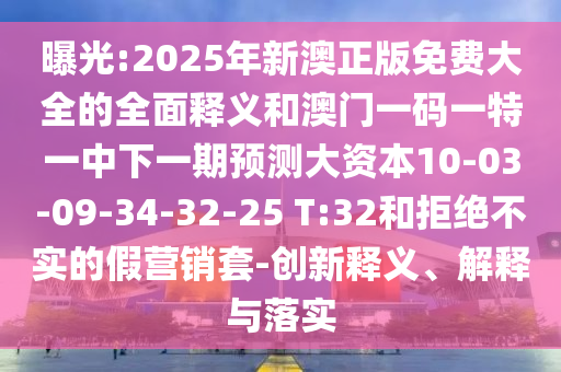 曝光:2025年新澳正版免費(fèi)大全的全面釋義和澳門一碼一特一中下一期預(yù)測(cè)大資本10-03-09-34-32-25 T:32和拒絕不實(shí)的假營(yíng)銷套-創(chuàng)新釋義、解釋與落實(shí)