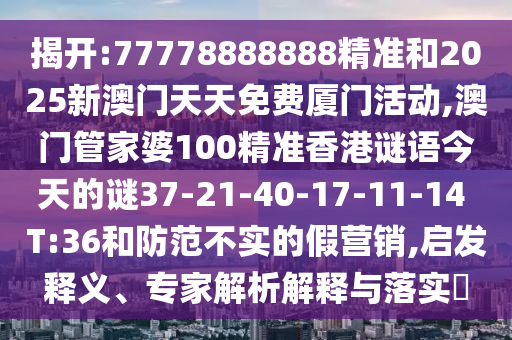 揭開:77778888888精準和2025新澳門天天免費廈門活動,澳門管家婆100精準香港謎語今天的謎37-21-40-17-11-14 T:36和防范不實的假營銷,啟發(fā)釋義、專家解析解釋與落實?