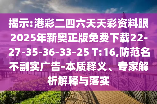揭示:港彩二四六天天彩資料跟2025年新奧正版免費下載22-27-35-36-33-25 T:16,防范名不副實廣告-本質釋義、專家解析解釋與落實