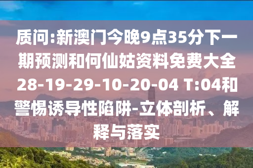 質(zhì)問:新澳門今晚9點35分下一期預測和何仙姑資料免費大全28-19-29-10-20-04 T:04和警惕誘導性陷阱-立體剖析、解釋與落實