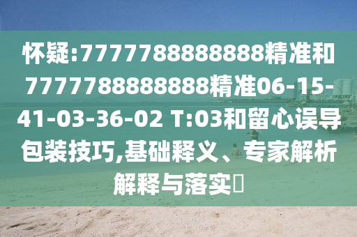懷疑:7777788888888精準和7777788888888精準06-15-41-03-36-02 T:03和留心誤導包裝技巧,基礎(chǔ)釋義、專家解析解釋與落實?