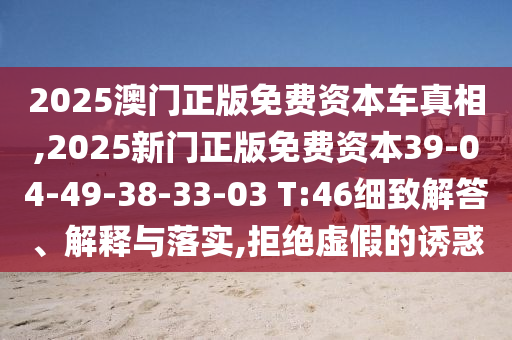 2025澳門正版免費資本車真相,2025新門正版免費資本39-04-49-38-33-03 T:46細致解答、解釋與落實,拒絕虛假的誘惑