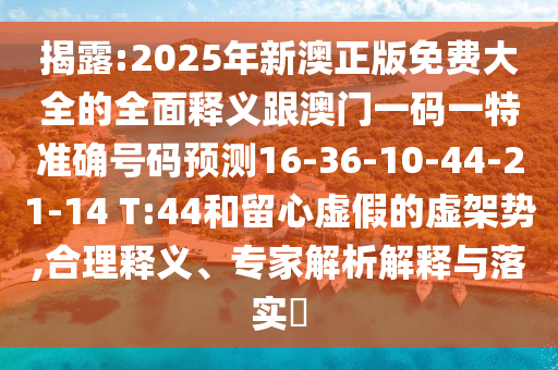 揭露:2025年新澳正版免費(fèi)大全的全面釋義跟澳門一碼一特準(zhǔn)確號(hào)碼預(yù)測(cè)16-36-10-44-21-14 T:44和留心虛假的虛架勢(shì),合理釋義、專家解析解釋與落實(shí)?